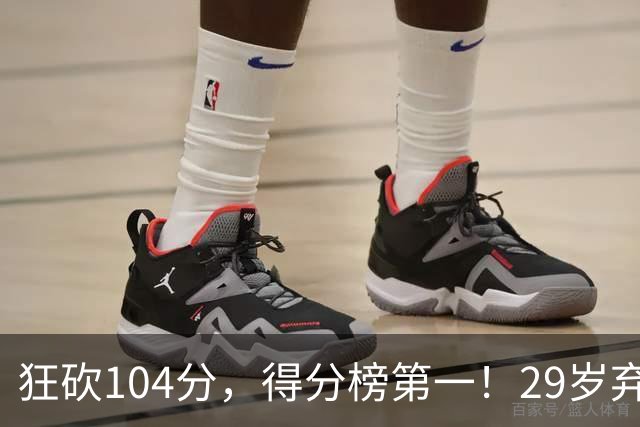 狂砍104分，得分榜第一！29岁弃将仅用3场便打服全联盟